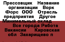 Прессовщик › Название организации ­ Ворк Форс, ООО › Отрасль предприятия ­ Другое › Минимальный оклад ­ 27 000 - Все города Работа » Вакансии   . Кировская обл.,Захарищево п.